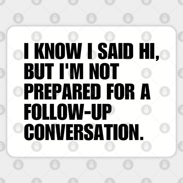 I Know I Said Hi, But I'm Not Prepared For A Follow-up Conversation Sticker by teecloud